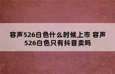 容声526白色什么时候上市 容声526白色只有抖音卖吗